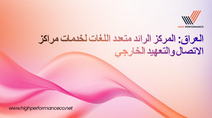 هاي بيرفورمانس” تُصنّف ضمن أبرز مزوّدي خدمات مراكز الاتصال وتعهيد العمليات في العراق مع تزايد الطلب على خدمة العملاء متعددة اللغات